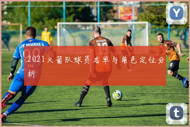 2021火箭队球员名单与角色定位分析