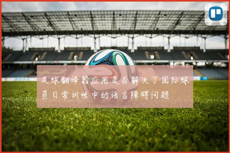 足球翻译器应用是否解决了国际球员日常训练中的语言障碍问题