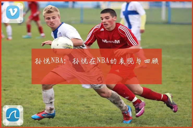 孙悦NBA：孙悦在NBA的表现与回顾