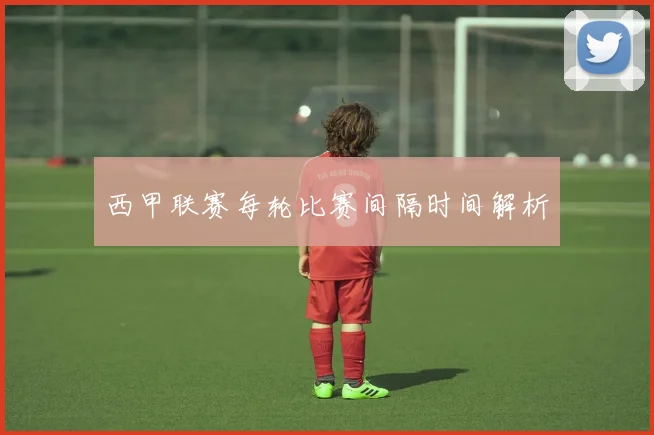 西甲联赛每轮比赛间隔时间解析