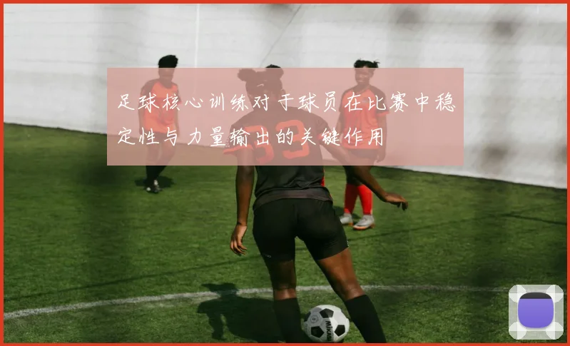 足球核心训练对于球员在比赛中稳定性与力量输出的关键作用