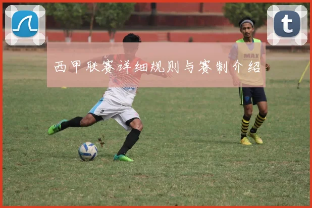 西甲联赛详细规则与赛制介绍