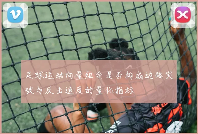 足球运动向量组合是否构成边路突破与反击速度的量化指标