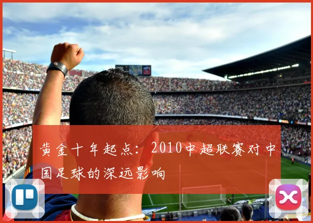 黄金十年起点:2010中超联赛对中国足球的深远影响