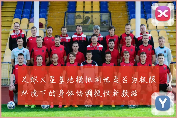 足球火星基地模拟训练是否为极限环境下的身体协调提供新数据