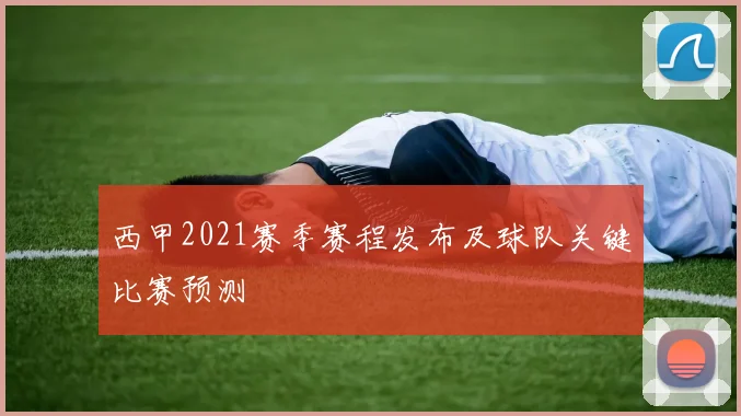 西甲2021赛季赛程发布及球队关键比赛预测