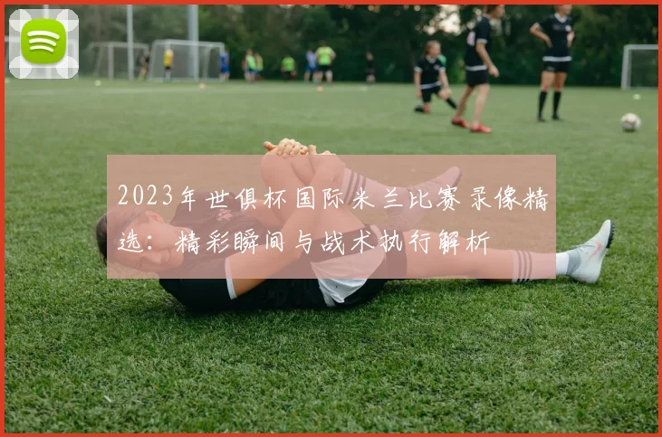 2023年世俱杯国际米兰比赛录像精选:精彩瞬间与战术执行解析