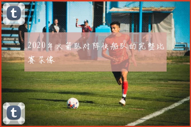 2020年火箭队对阵快船队的完整比赛录像