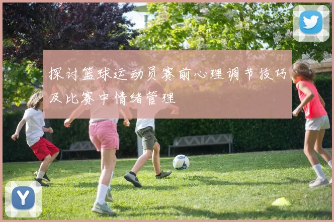 探讨篮球运动员赛前心理调节技巧及比赛中情绪管理