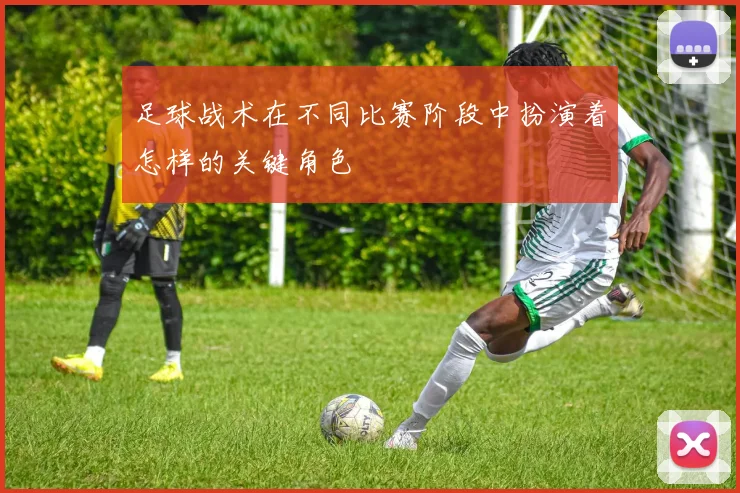 足球战术在不同比赛阶段中扮演着怎样的关键角色