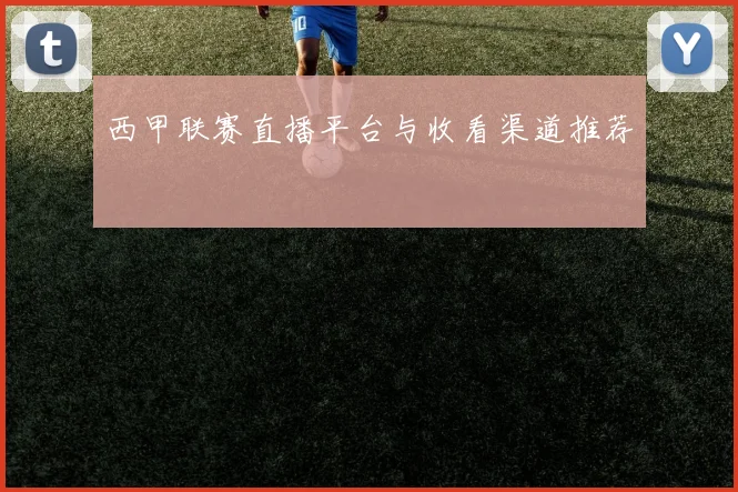 西甲联赛直播平台与收看渠道推荐